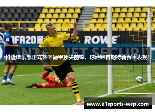 科隆俱乐部正式签下德甲顶尖前锋，球迷翘首期待新赛季表现！