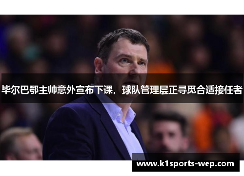 毕尔巴鄂主帅意外宣布下课，球队管理层正寻觅合适接任者