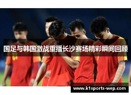 国足与韩国激战重播长沙赛场精彩瞬间回顾