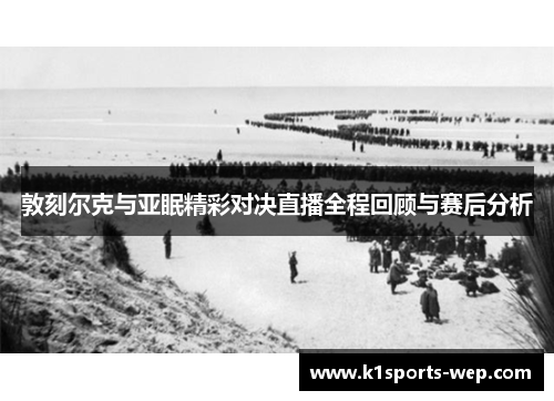 敦刻尔克与亚眠精彩对决直播全程回顾与赛后分析