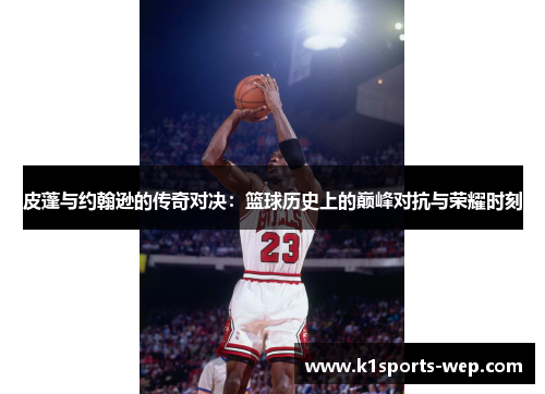 皮蓬与约翰逊的传奇对决：篮球历史上的巅峰对抗与荣耀时刻